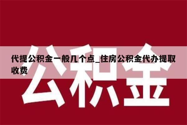 代提公积金一般几个点_住房公积金代办提取收费