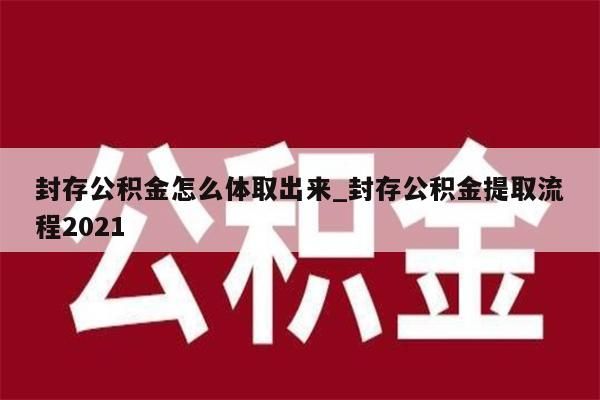 封存公积金怎么体取出来_封存公积金提取流程2021