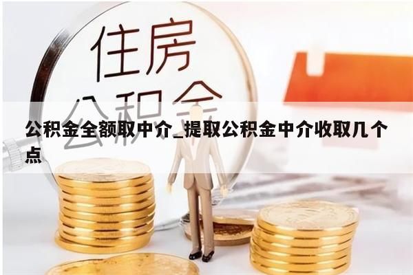 公积金全额取中介_提取公积金中介收取几个点