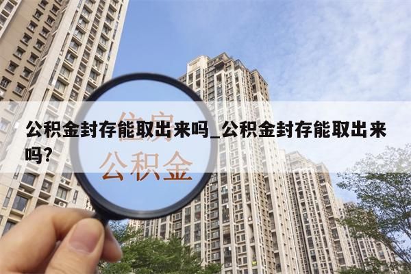 公积金封存能取出来吗_公积金封存能取出来吗?